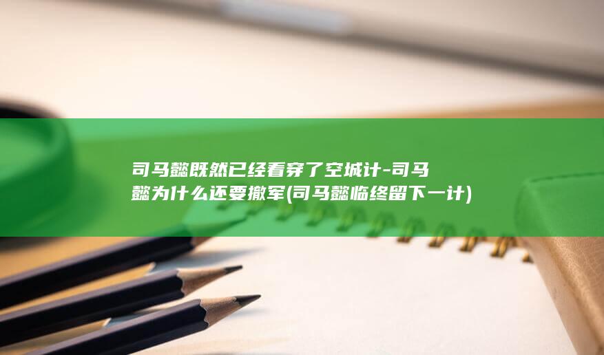 司马懿既然已经看穿了空城计-司马懿为什么还要撤军 (司马懿临终留下一计)(图1)