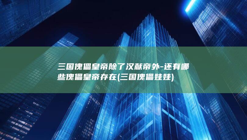 三国傀儡皇帝除了汉献帝外-还有哪些傀儡皇帝存在 (三国傀儡娃娃)(图1)