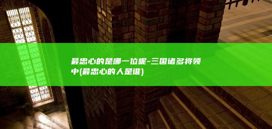 最忠心的是哪一位呢-三国诸多将领中 (最忠心的人是谁)(图1)