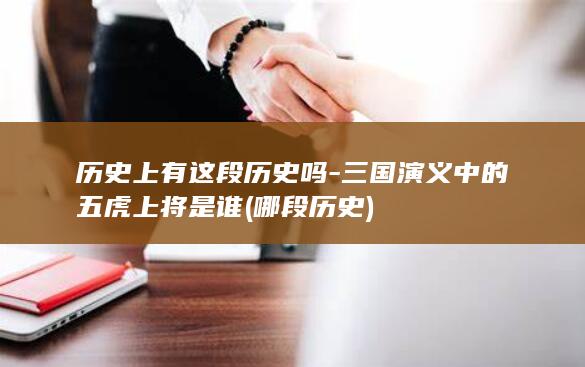 历史上有这段历史吗-三国演义中的五虎上将是谁 (哪段历史)(图1)
