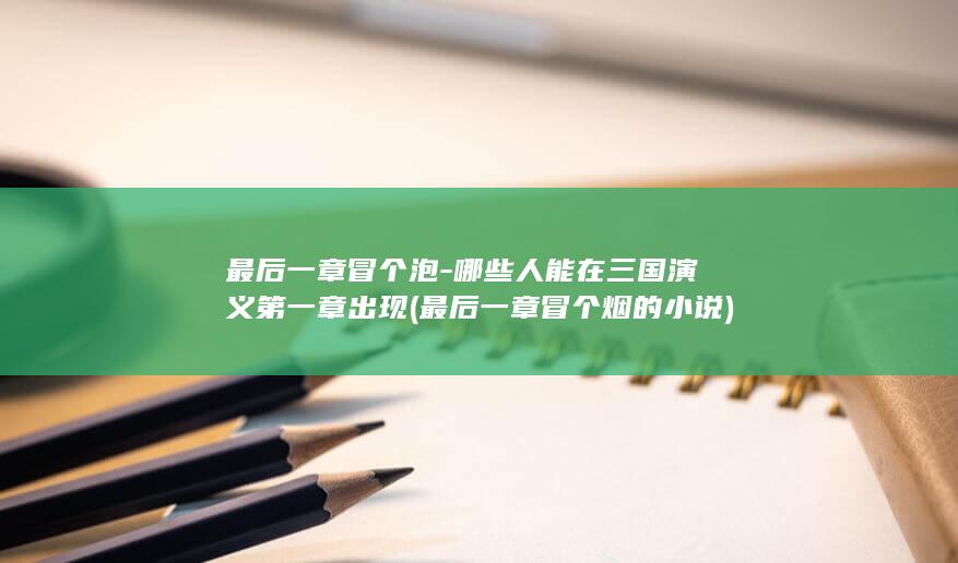 最后一章冒个泡-哪些人能在三国演义第一章出现 (最后一章冒个烟的小说)(图1)