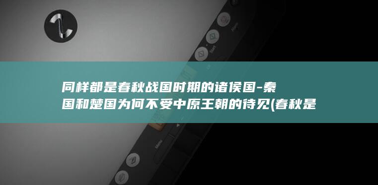 同样都是春秋战国时期的诸侯国-秦国和楚国为何不受中原王朝的待见 (春秋是一个词吗)(图1)