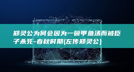 郑灵公为何会因为一碗甲鱼汤而被臣子杀死-春秋时期 (左传郑灵公)(图1)