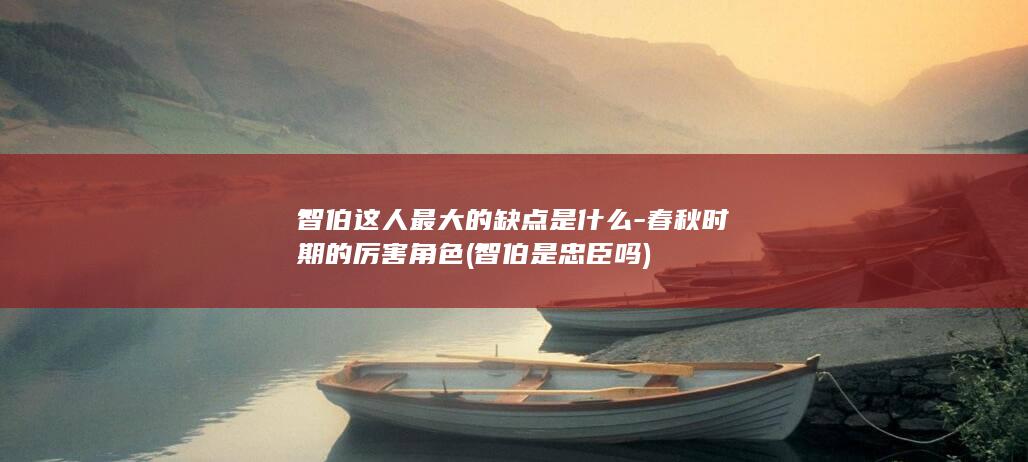 智伯这人最大的缺点是什么-春秋时期的厉害角色 (智伯是忠臣吗)(图1)