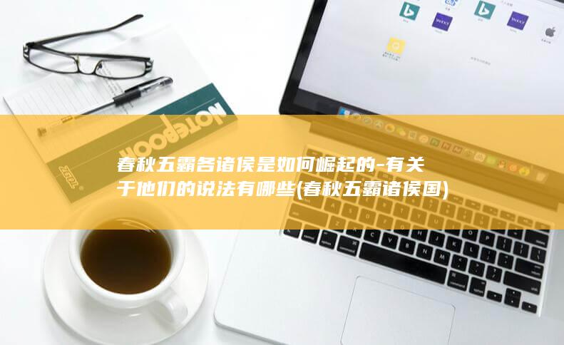 春秋五霸各诸侯是如何崛起的-有关于他们的说法有哪些 (春秋五霸诸侯国)(图1)