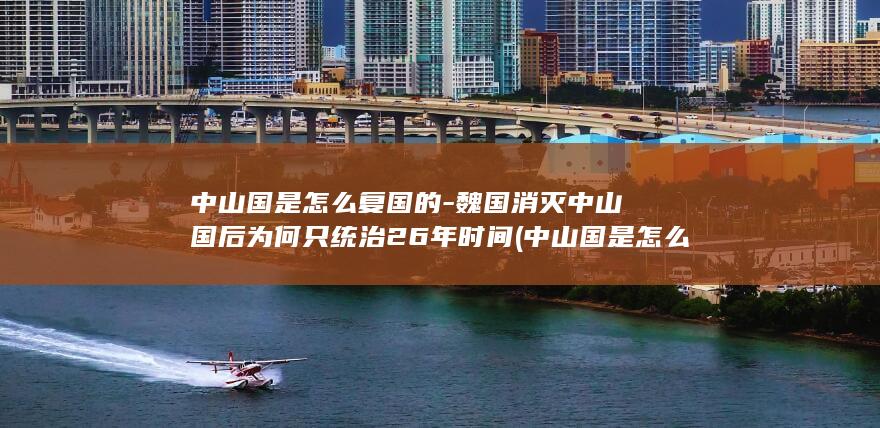 中山国是怎么复国的-魏国消灭中山国后为何只统治26年时间 (中山国是怎么被灭的)(图1)