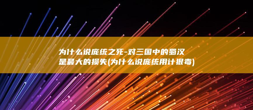 为什么说庞统之死-对三国中的蜀汉是最大的损失 (为什么说庞统用计狠毒)(图1)