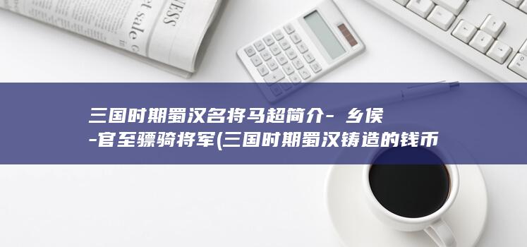 三国时期蜀汉名将马超简介-斄乡侯-官至骠骑将军 (三国时期蜀汉铸造的钱币)(图1)