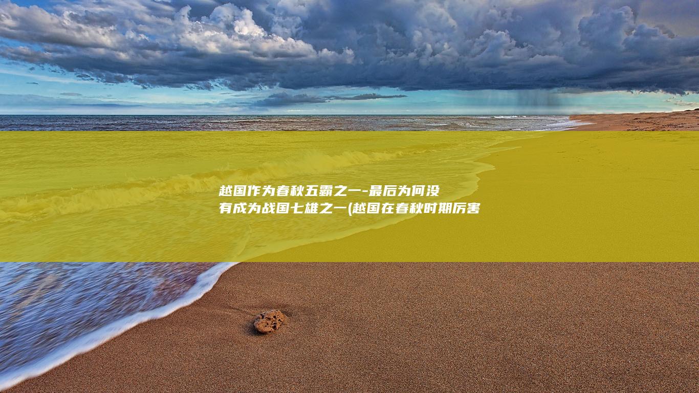 越国作为春秋五霸之一-最后为何没有成为战国七雄之一 (越国在春秋时期厉害吗)(图1)