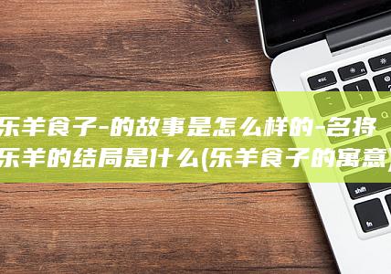 乐羊食子-的故事是怎么样的-名将乐羊的结局是什么 (乐羊食子的寓意)(图1)
