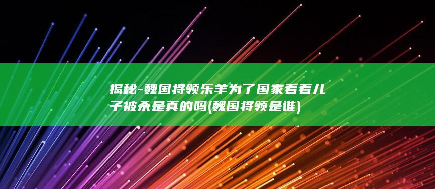 揭秘-魏国将领乐羊为了国家看着儿子被杀是真的吗 (魏国将领是谁)(图1)