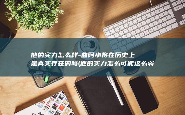 他的实力怎么样-曲阿小将在历史上是真实存在的吗 (他的实力怎么可能这么弱 他一定是没有使劲)(图1)