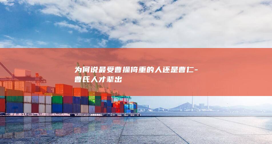 为何说最受曹操倚重的人还是曹仁-曹氏人才辈出(图1)