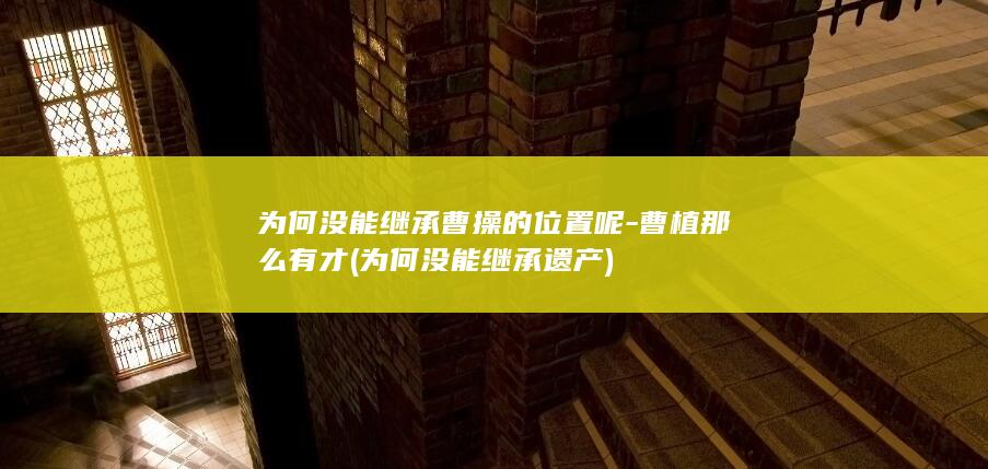 为何没能继承曹操的位置呢-曹植那么有才 (为何没能继承遗产)(图1)