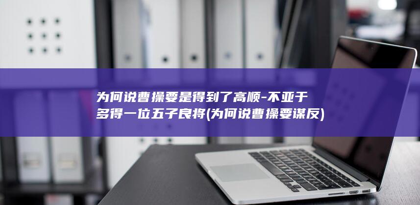 为何说曹操要是得到了高顺-不亚于多得一位五子良将 (为何说曹操要谋反)(图1)