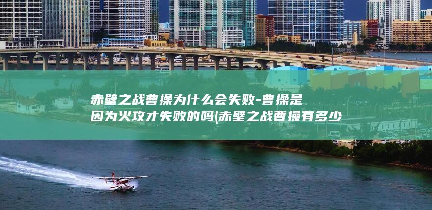 赤壁之战曹操为什么会失败-曹操是因为火攻才失败的吗 (赤壁之战曹操有多少兵力)(图1)