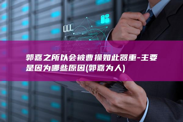 郭嘉之所以会被曹操如此器重-主要是因为哪些原因 (郭嘉为人)(图1)