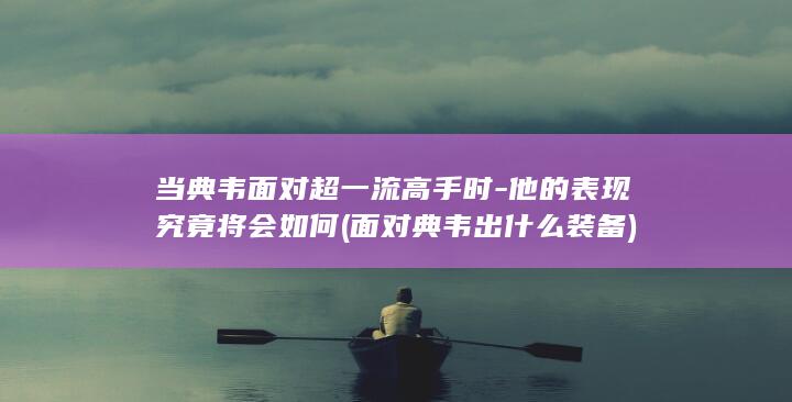 当典韦面对超一流高手时-他的表现究竟将会如何 (面对典韦出什么装备)(图1)