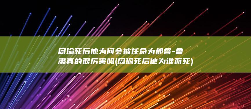 周瑜死后他为何会被任命为都督-鲁肃真的很厉害吗 (周瑜死后他为谁而死)(图1)