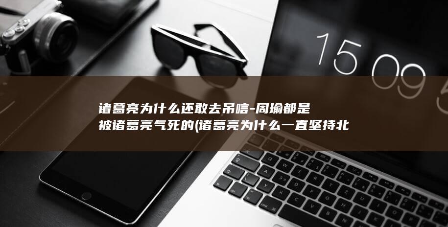 诸葛亮为什么还敢去吊唁-周瑜都是被诸葛亮气死的 (诸葛亮为什么一直坚持北伐)(图1)