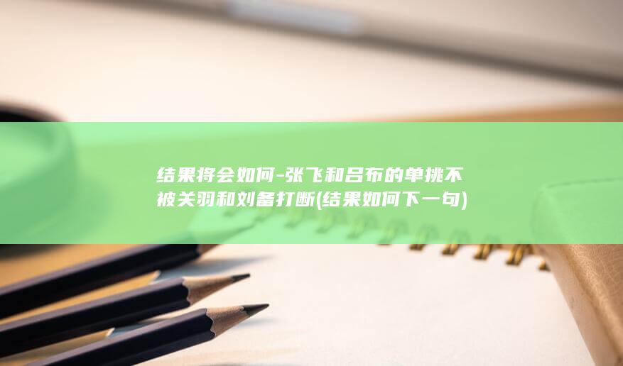 结果将会如何-张飞和吕布的单挑不被关羽和刘备打断 (结果如何下一句)(图1)