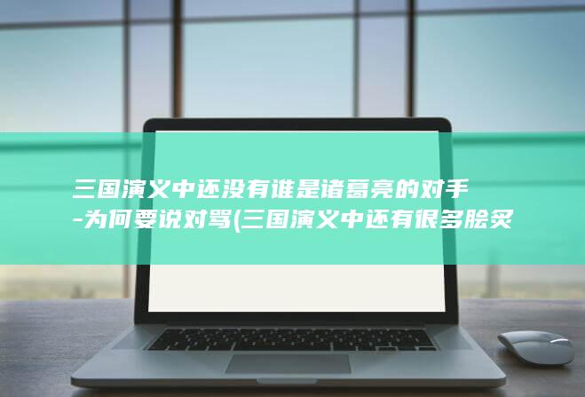 三国演义中还没有谁是诸葛亮的对手-为何要说对骂 (三国演义中还有很多脍炙人口的故事请再写两个故事名称)(图1)