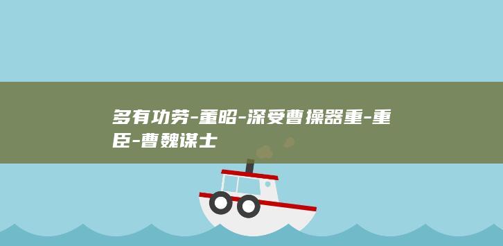 多有功劳-董昭-深受曹操器重-重臣-曹魏谋士(图1)