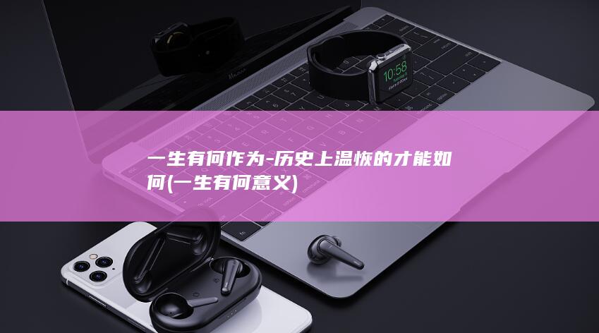 一生有何作为-历史上温恢的才能如何 (一生有何意义)(图1)