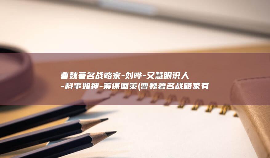 曹魏著名战略家-刘晔-又慧眼识人-料事如神-筹谋画策 (曹魏著名战略家有哪些)(图1)