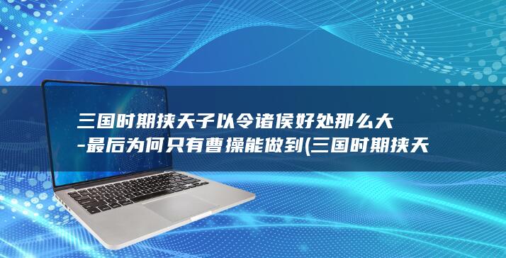 三国时期挟天子以令诸侯好处那么大-最后为何只有曹操能做到 (三国时期挟天子以令诸侯的是谁)(图1)