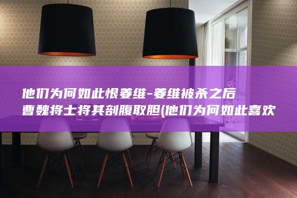 他们为何如此恨姜维-姜维被杀之后曹魏将士将其剖腹取胆 (他们为何如此喜欢企鹅英语)(图1)