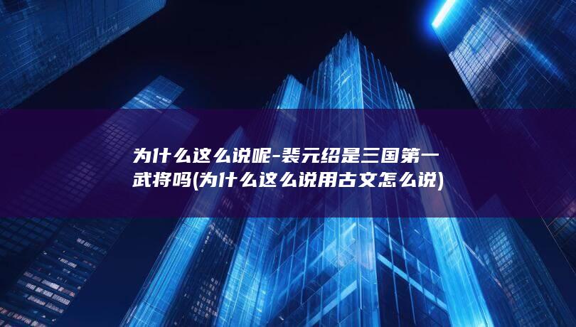 为什么这么说呢-裴元绍是三国第一武将吗 (为什么这么说用古文怎么说)(图1)