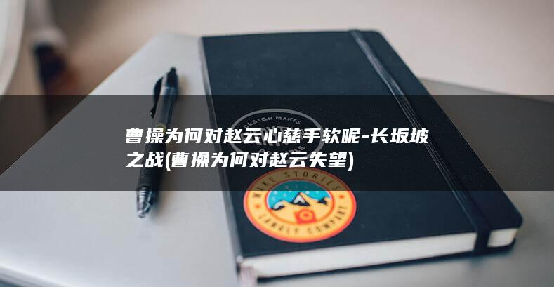曹操为何对赵云心慈手软呢-长坂坡之战 (曹操为何对赵云失望)(图1)