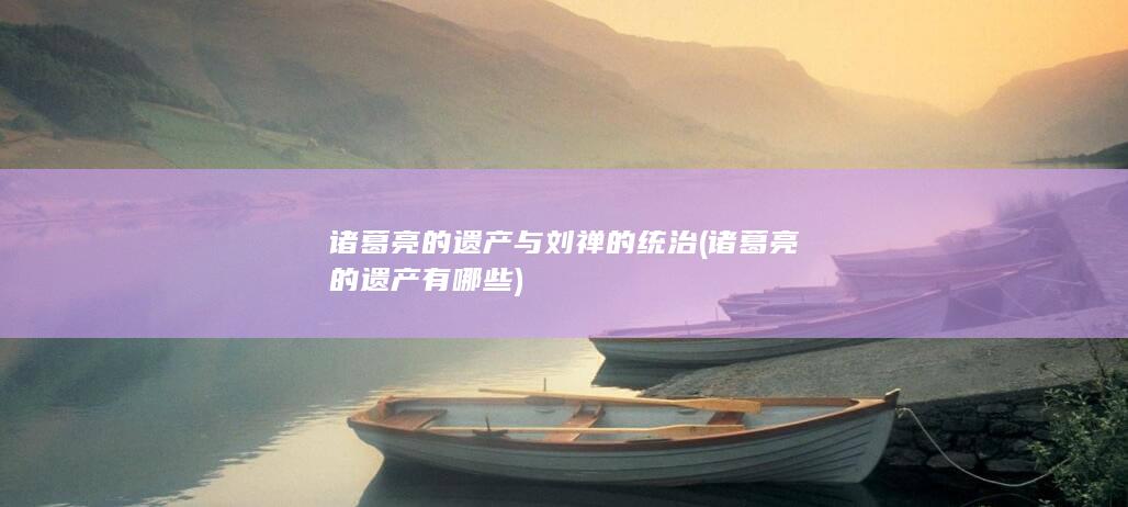 诸葛亮的遗产与刘禅的统治 (诸葛亮的遗产有哪些)(图1)