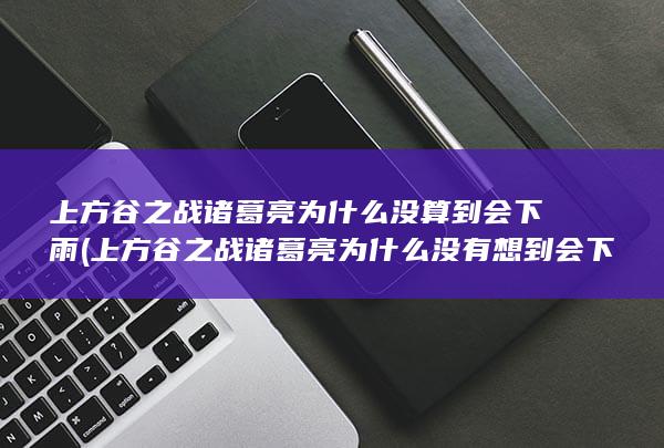 上方谷之战诸葛亮为什么没算到会下雨 (上方谷之战诸葛亮为什么没有想到会下雨?)(图1)