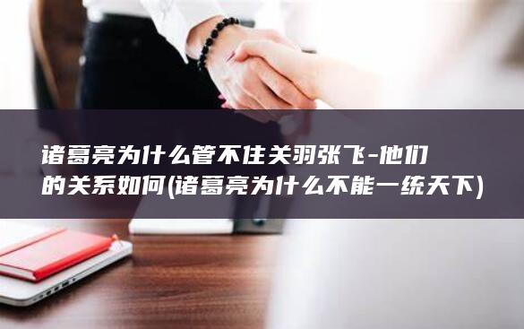 诸葛亮为什么管不住关羽张飞-他们的关系如何 (诸葛亮为什么不能一统天下)(图1)