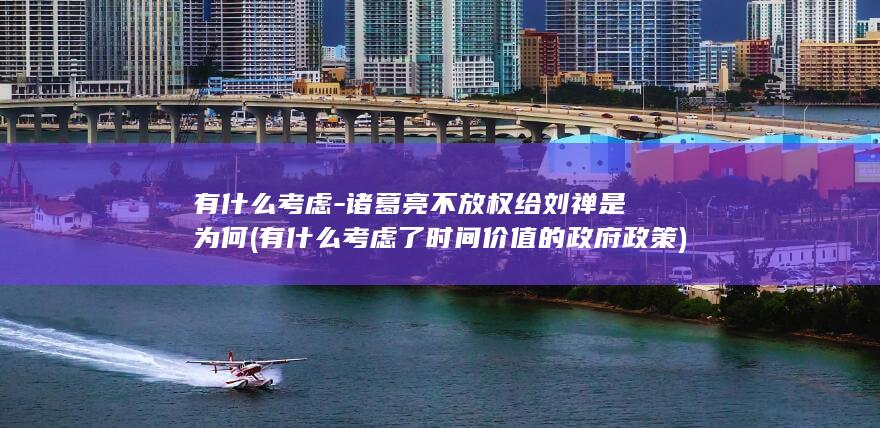 有什么考虑-诸葛亮不放权给刘禅是为何 (有什么考虑了时间价值的政府政策)(图1)