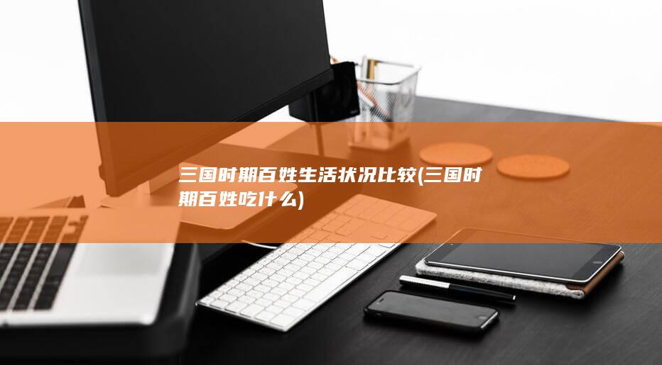 三国时期百姓生活状况比较 (三国时期百姓吃什么)(图1)