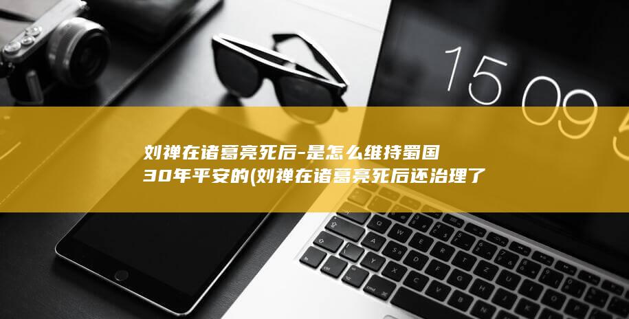 刘禅在诸葛亮死后-是怎么维持蜀国30年平安的 (刘禅在诸葛亮死后还治理了多少年的蜀国)(图1)