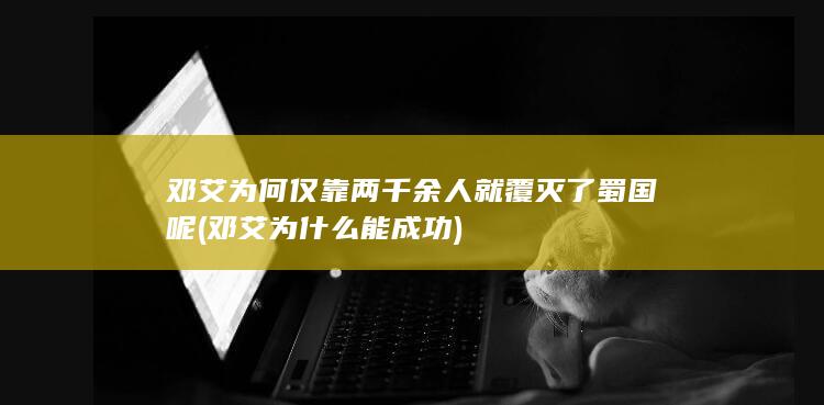邓艾为何仅靠两千余人就覆灭了蜀国呢 (邓艾为什么能成功)(图1)