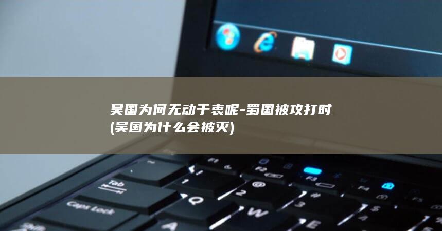 吴国为何无动于衷呢-蜀国被攻打时 (吴国为什么会被灭)(图1)