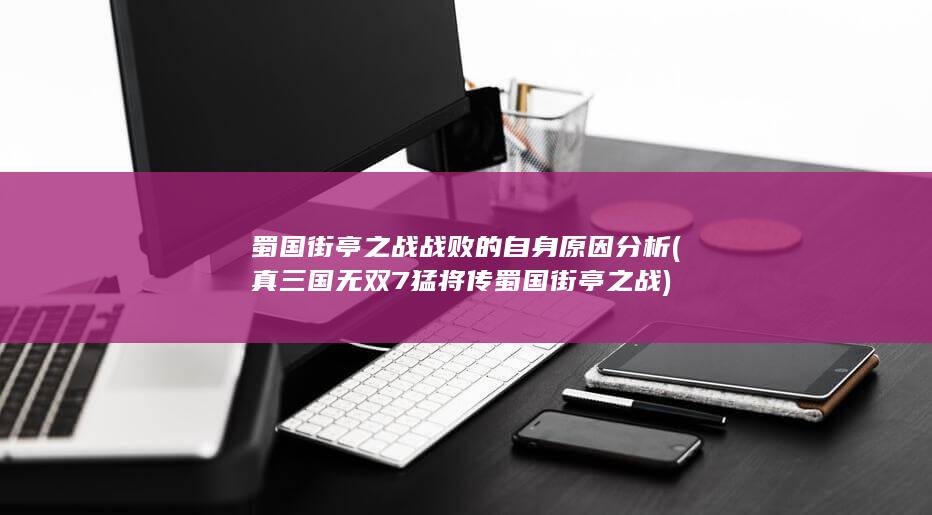 蜀国街亭之战战败的自身原因分析 (真三国无双7猛将传蜀国街亭之战)(图1)