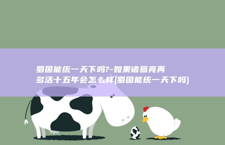 蜀国能统一天下吗?-如果诸葛亮再多活十五年会怎么样 (蜀国能统一天下吗)(图1)