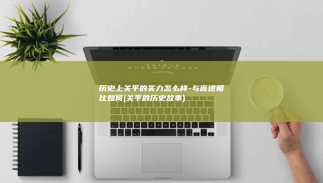 历史上关平的实力怎么样-与庞德相比如何 (关平的历史故事)(图1)