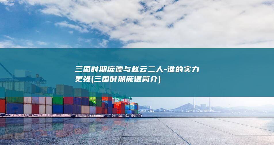 三国时期庞德与赵云二人-谁的实力更强 (三国时期庞德简介)(图1)