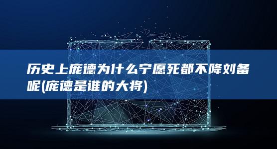 历史上庞德为什么宁愿死都不降刘备呢 (庞德是谁的大将)(图1)