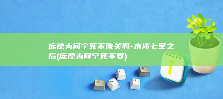 庞德为何宁死不降关羽-水淹七军之后 (庞德为何宁死不娶)(图1)