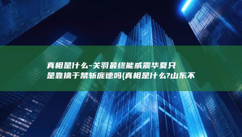 真相是什么-关羽最终能威震华夏只是靠擒于禁斩庞德吗 (真相是什么?山东不明飞行物被击落,河南也出现了)(图1)