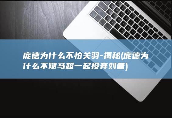 庞德为什么不怕关羽-揭秘 (庞德为什么不随马超一起投奔刘备)(图1)