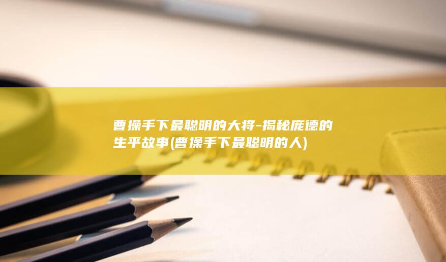 曹操手下最聪明的大将-揭秘庞德的生平故事 (曹操手下最聪明的人)(图1)